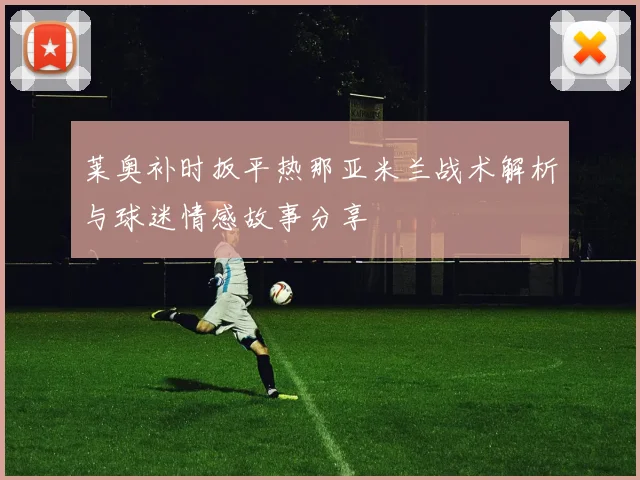 莱奥补时扳平热那亚米兰战术解析与球迷情感故事分享