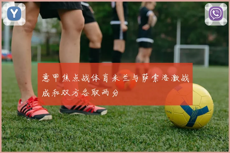 意甲焦点战体育米兰与萨索洛激战成和双方各取两分
