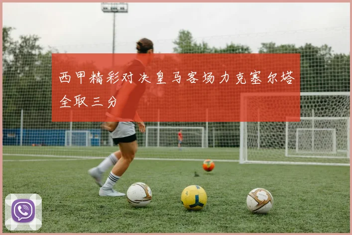 西甲精彩对决皇马客场力克塞尔塔全取三分